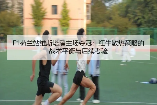 F1荷兰站维斯塔潘主场夺冠：红牛散热策略的战术平衡与后续考验